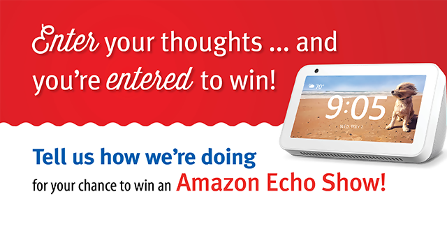 Tell us how we're doing for your chance to win an Amazon Echo Show!
